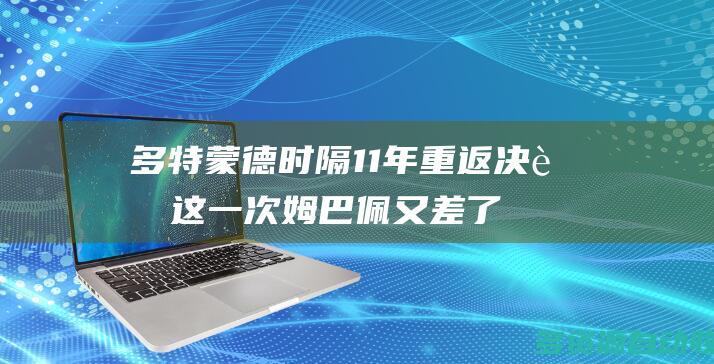 多特蒙德时隔11年重返决赛 这一次姆巴佩又差了些球运