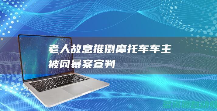 老人故意推倒摩托车车主被网暴案宣判