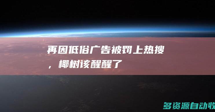 再因低俗广告被罚上热搜，椰树该醒醒了