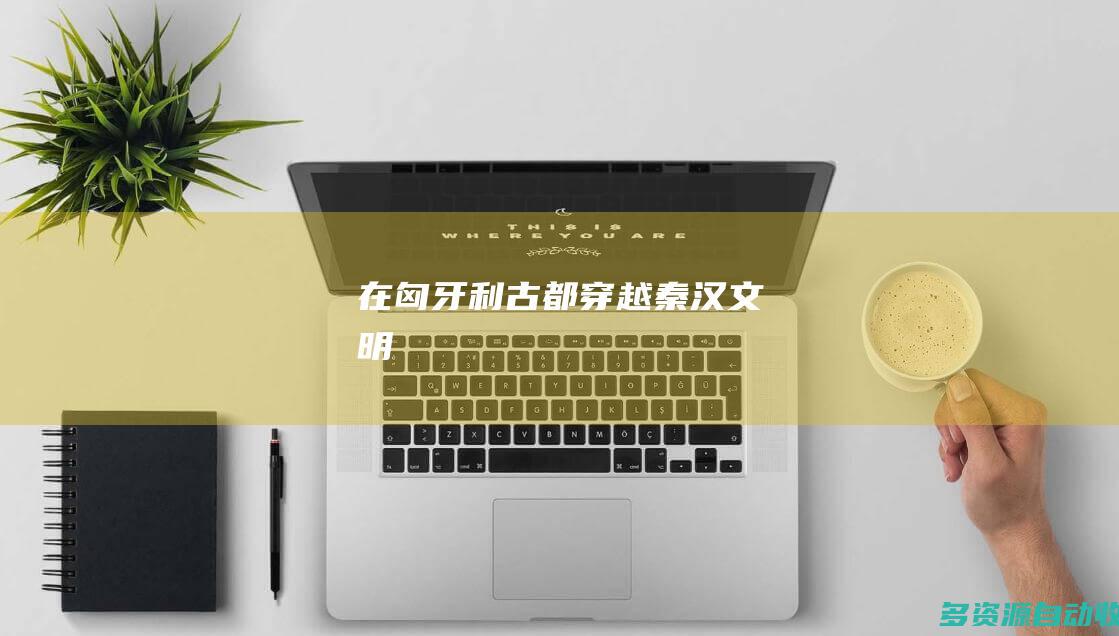在匈牙利古都穿越秦汉文明