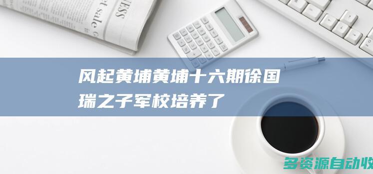 风起黄埔黄埔十六期徐国瑞之子军校培养了