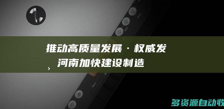 推动高质量发展·权威发布｜河南：加快建设制造业强省
