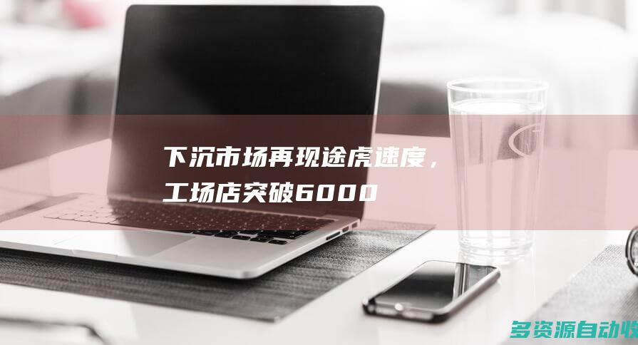 下沉市场再现途虎速度，工场店突破6000