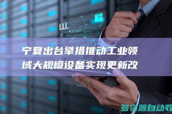 宁夏出台举措推动工业领域大规模设备实现更新改造