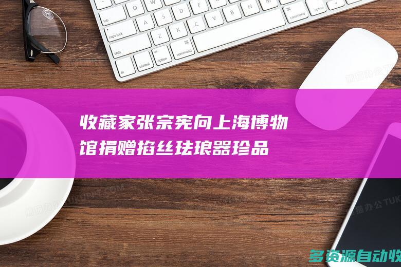 收藏家张宗宪向上海博物馆捐赠掐丝珐琅器珍品