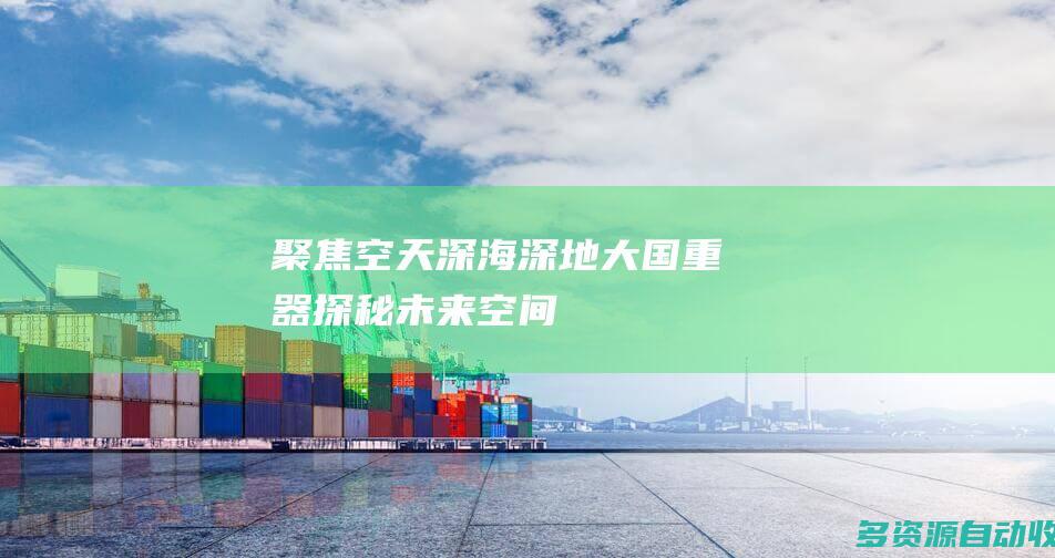 聚焦空天深海深地大国重器探秘未来空间