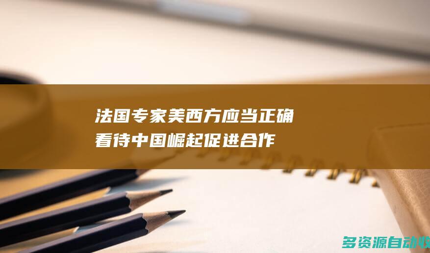 法国专家美西方应当正确看待中国崛起促进合作