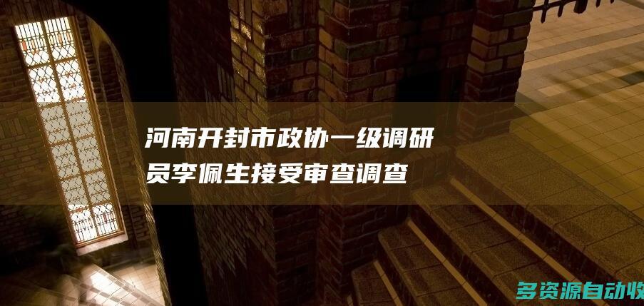 河南开封市政协一级调研员李佩生接受审查调查