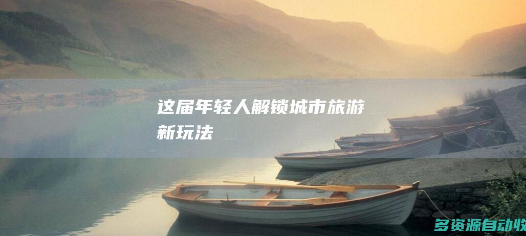 这届年轻人解锁城市旅游新玩法