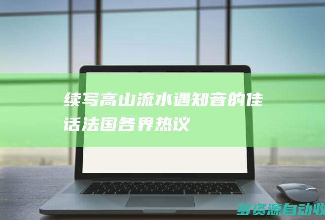 续写“高山流水遇知音”的佳话——法国各界热议法中两国元首友好互动、深入交流