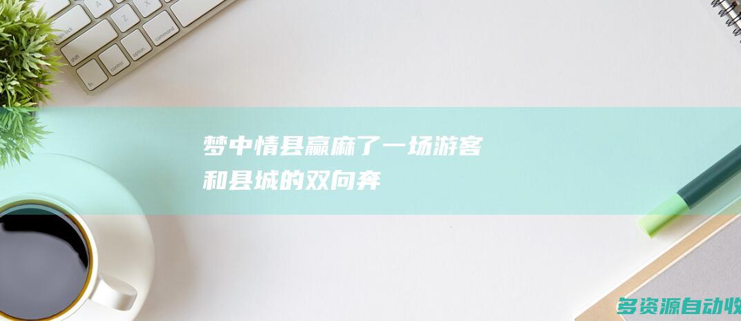 梦中情县赢麻了一场游客和县城的双向奔