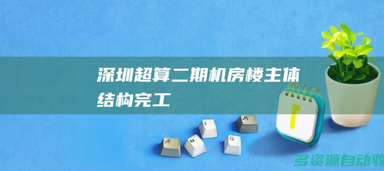 深圳超算二期机房楼主体结构完工