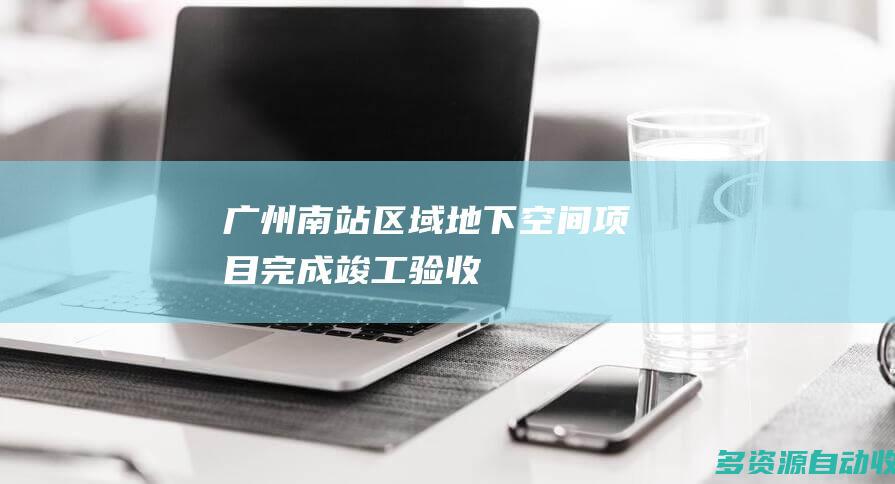 广州南站区域地下空间项目完成竣工验收