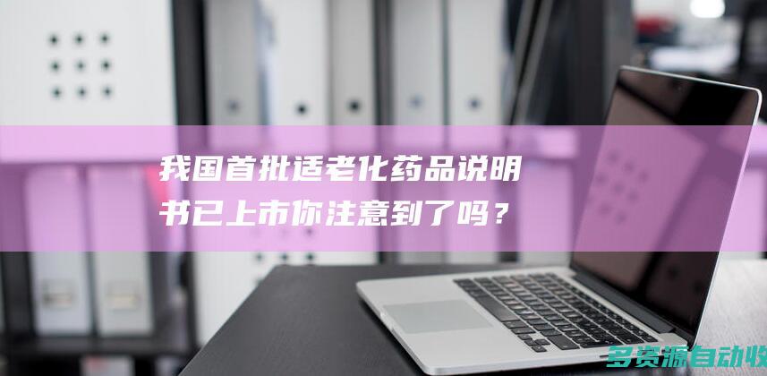 我国首批适老化药品说明书已上市 你注意到了吗？
