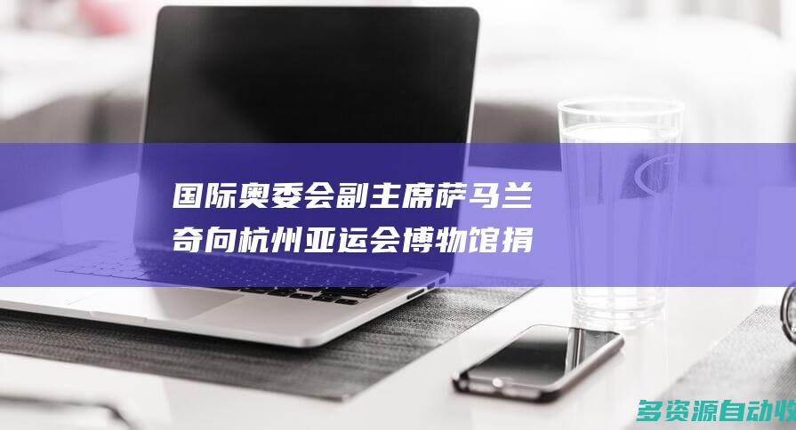 国际奥委会副主席萨马兰奇向杭州亚运会博物馆捐赠展品