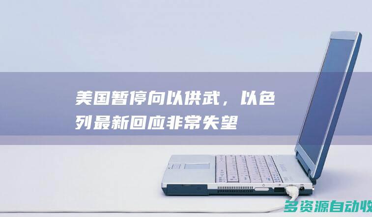 美国暂停向以供武，以色列最新回应：非常失望