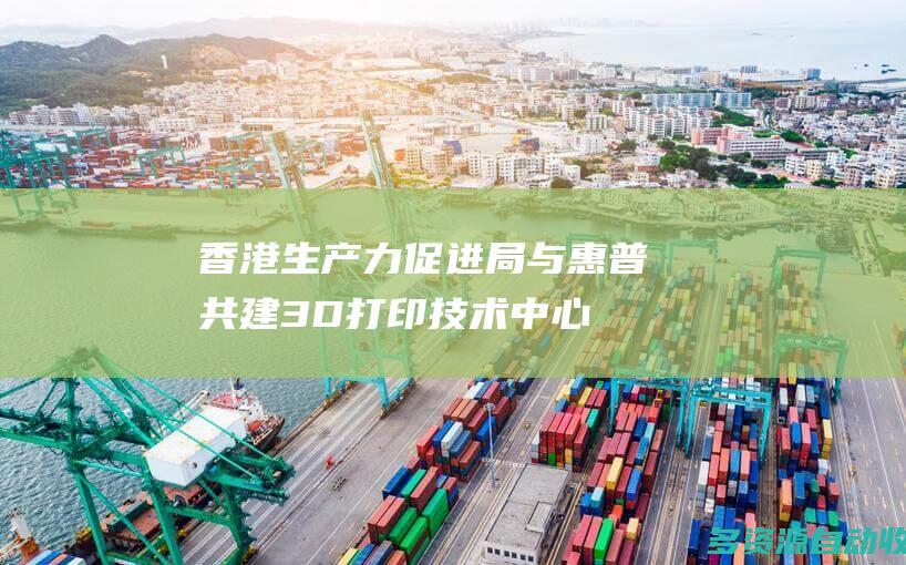 香港生产力促进局与惠普共建3D打印技术中心