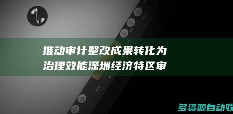 推动审计整改成果转化为治理效能 深圳经济特区审计监督条例本月起实施