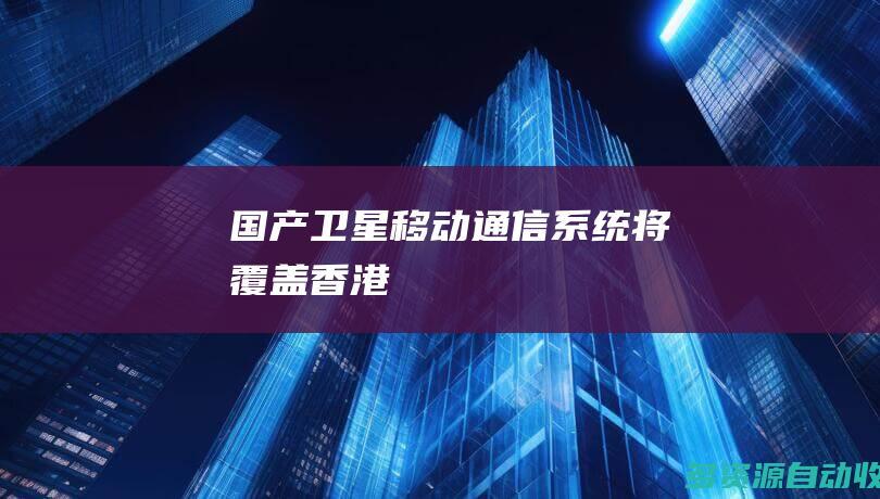 国产卫星移动通信系统将覆盖香港