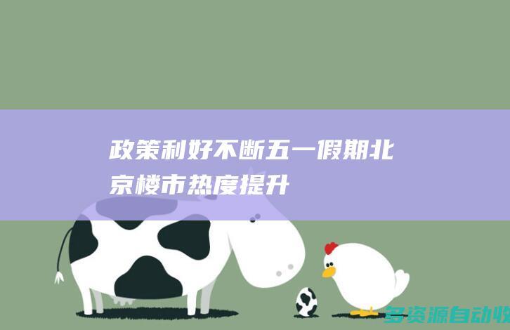 政策利好不断 “五一”假期北京楼市热度提升