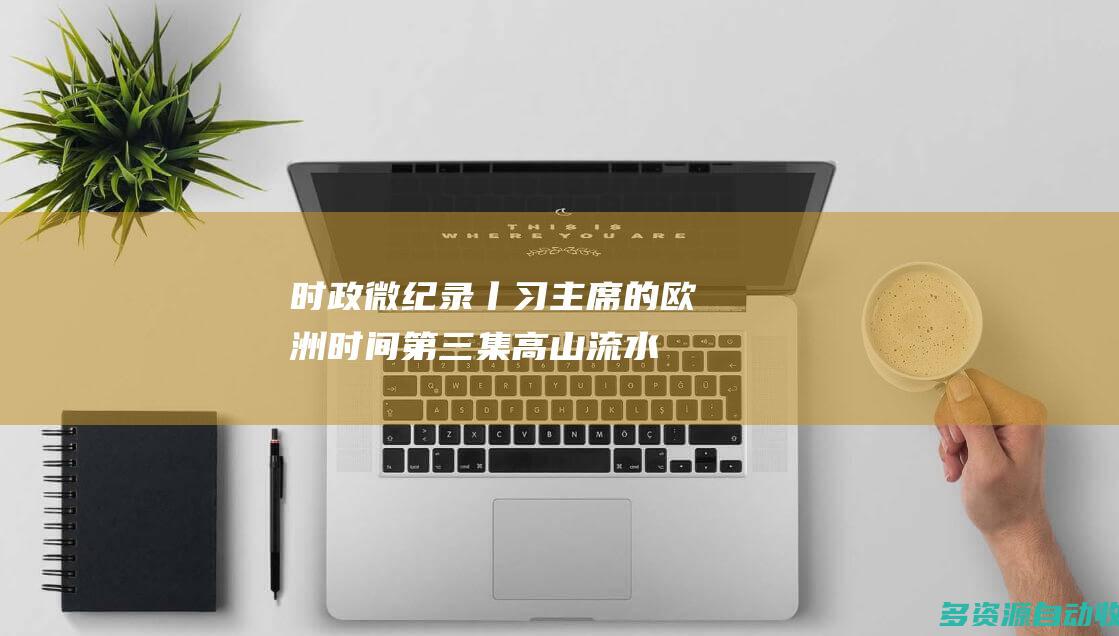 时政微纪录丨习主席的欧洲时间（第三集 高山流水之约）