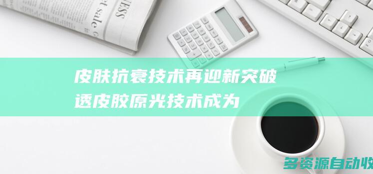 皮肤抗衰技术再迎新突破 “透皮胶原光”技术成为抗衰新物种