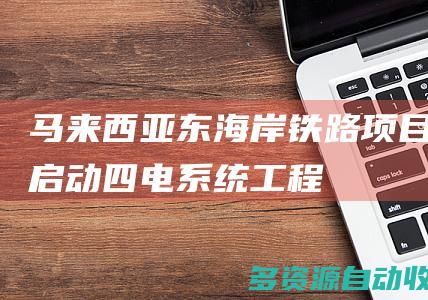 马来西亚东海岸铁路项目启动四电系统工程