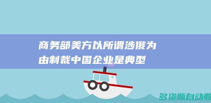 商务部美方以所谓涉俄为由制裁中国企业是典型