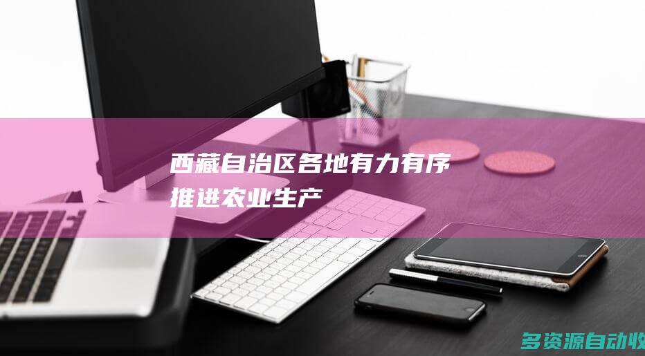 西藏自治区各地有力有序推进农业生产