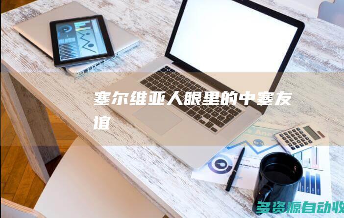 塞尔维亚人眼里的中塞友谊