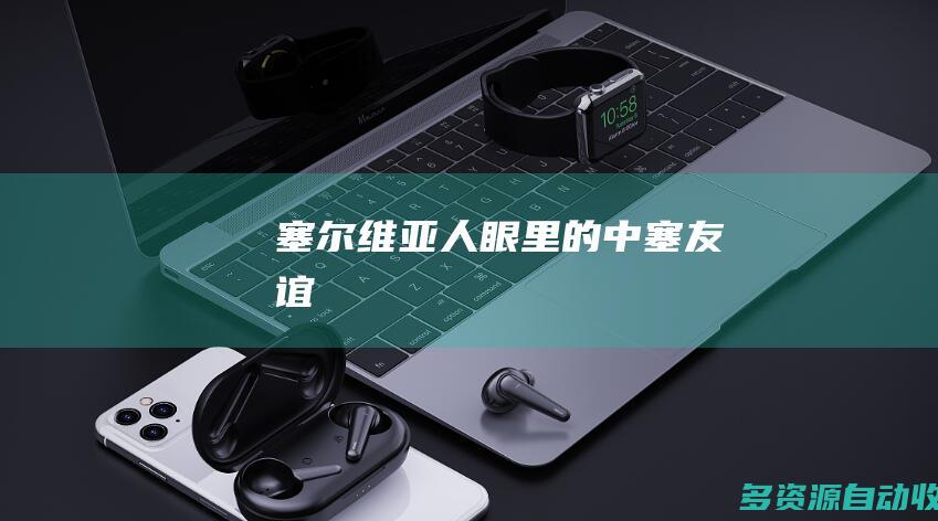 塞尔维亚人眼里的中塞友谊