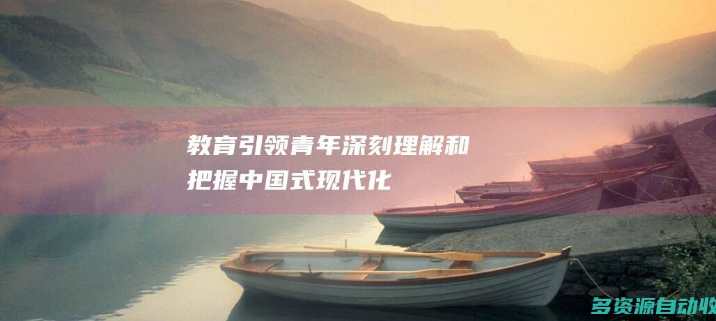 教育引领青年深刻理解和把握中国式现代化