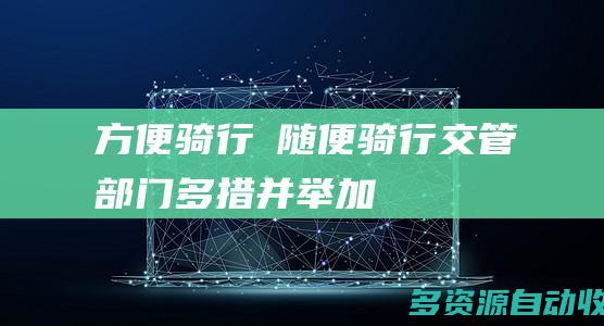 “方便”骑行≠“随便”骑行 交管部门多措并举加大对电动自行车交通违法行为整治力度