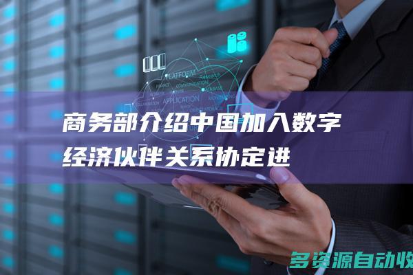 商务部介绍中国加入数字经济伙伴关系协定进