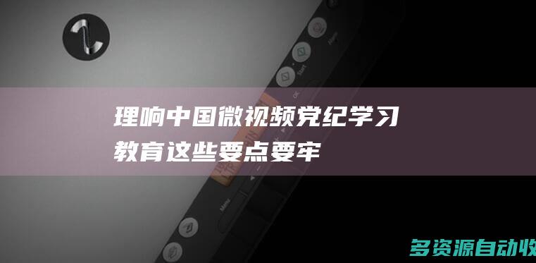 【理响中国】微视频 | 党纪学习教育这些要点要牢记 ——《中国共产党纪律处分条例》学习教育微视频第一集