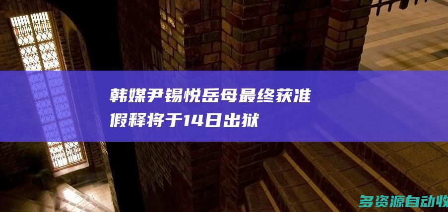 韩媒：尹锡悦岳母最终获准假释 将于14日出狱