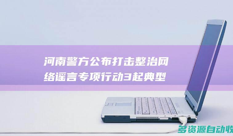 河南警方公布打击整治网络谣言专项行动3起典型