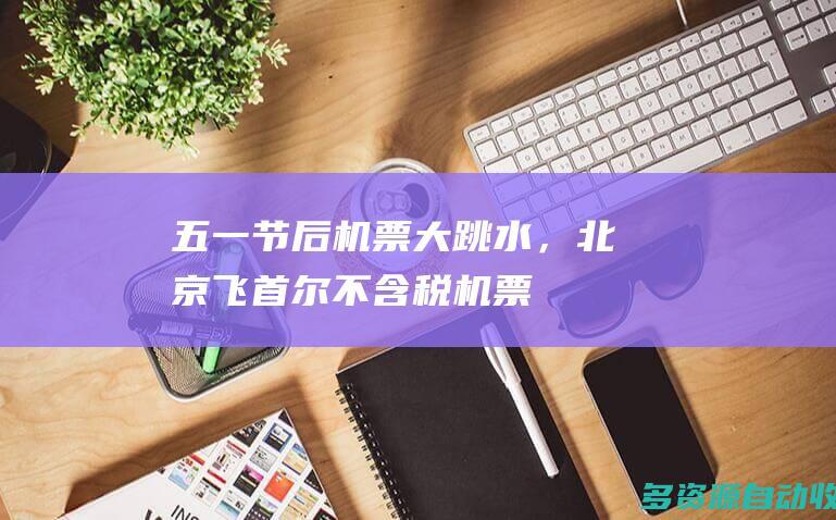 “五一”节后机票大跳水，北京飞首尔不含税机票低至8元