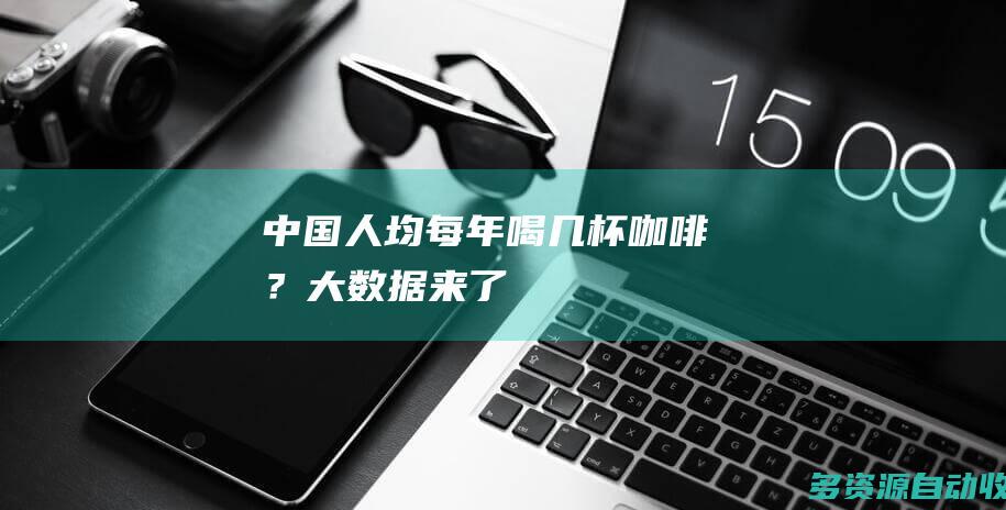 中国人均每年喝几杯咖啡？大数据来了