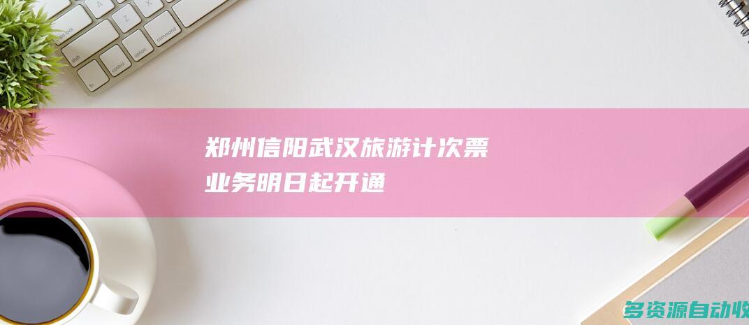 “郑州—信阳—武汉”旅游计次票业务明日起开通