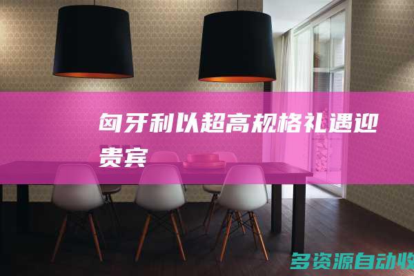 匈牙利以超高规格礼遇迎贵宾