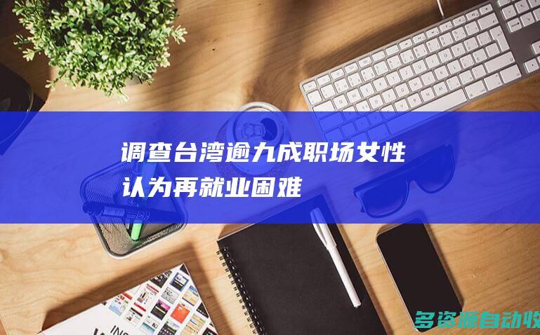 调查台湾逾九成职场女性认为再就业困难
