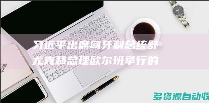 习近平出席匈牙利总统舒尤克和总理欧尔班举行的欢迎仪式