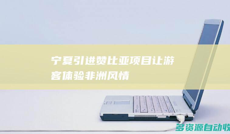 宁夏引进赞比亚项目让游客体验非洲风情