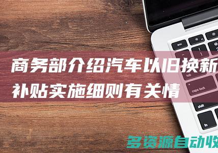 商务部介绍汽车以旧换新补贴实施细则有关情