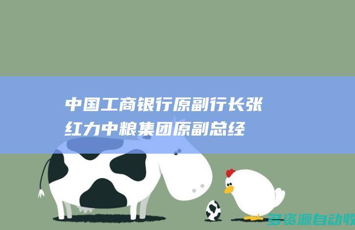 中国工商银行原副行长张红力、中粮集团原副总经理周政被开除党籍