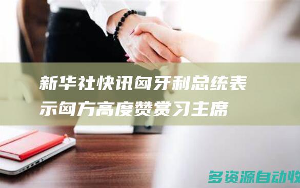 新华社快讯匈牙利总统表示匈方高度赞赏习主席