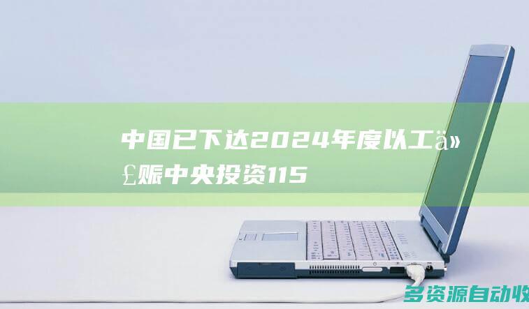 中国已下达2024年度以工代赈中央投资115