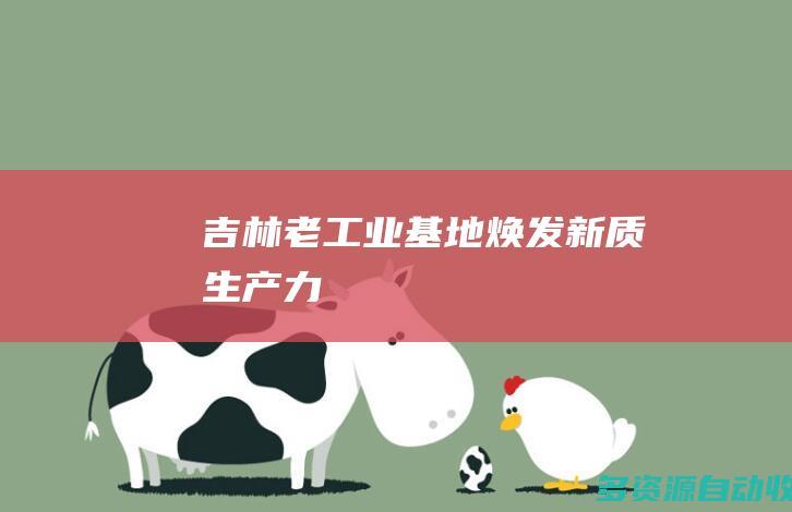 吉林：老工业基地焕发新质生产力