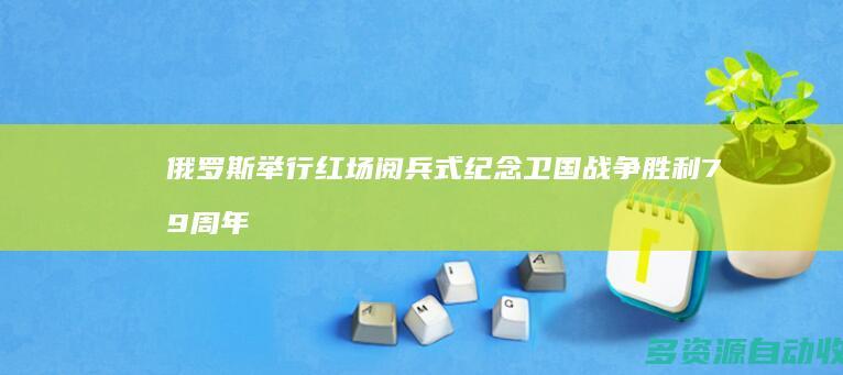 俄罗斯举行红场阅兵式 纪念卫国战争胜利79周年